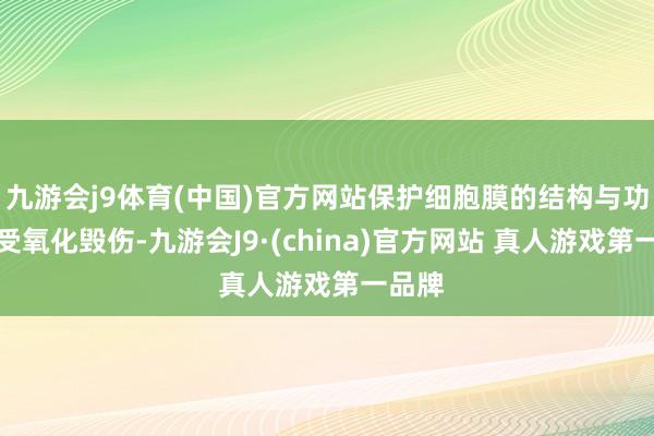 九游会j9体育(中国)官方网站保护细胞膜的结构与功能免受氧化毁伤-九游会J9·(china)官方网站 真人游戏第一品牌