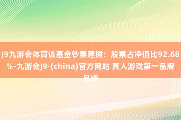 J9九游会体育该基金钞票建树：股票占净值比92.68%-九游会J9·(china)官方网站 真人游戏第一品牌