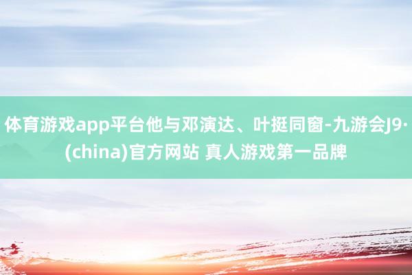 体育游戏app平台他与邓演达、叶挺同窗-九游会J9·(china)官方网站 真人游戏第一品牌
