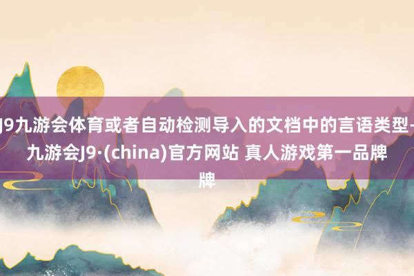 J9九游会体育或者自动检测导入的文档中的言语类型-九游会J9·(china)官方网站 真人游戏第一品牌