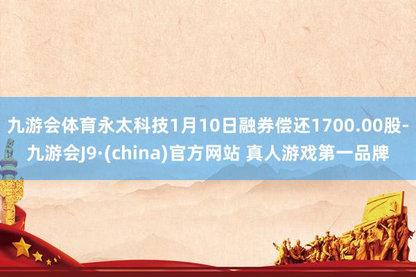 九游会体育永太科技1月10日融券偿还1700.00股-九游会J9·(china)官方网站 真人游戏第一品牌