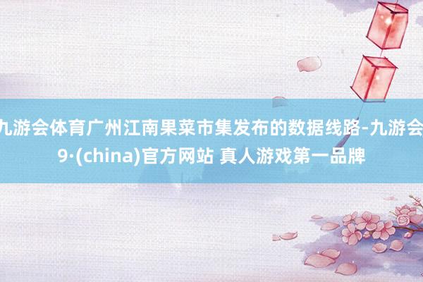 九游会体育广州江南果菜市集发布的数据线路-九游会J9·(china)官方网站 真人游戏第一品牌