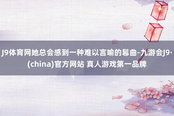 J9体育网她总会感到一种难以言喻的鬈曲-九游会J9·(china)官方网站 真人游戏第一品牌