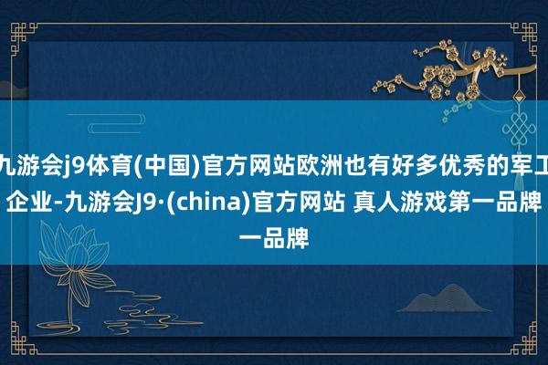 九游会j9体育(中国)官方网站欧洲也有好多优秀的军工企业-九游会J9·(china)官方网站 真人游戏第一品牌