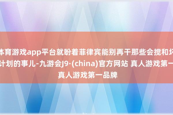 体育游戏app平台就盼着菲律宾能别再干那些会搅和坏中菲计划的事儿-九游会J9·(china)官方网站 真人游戏第一品牌