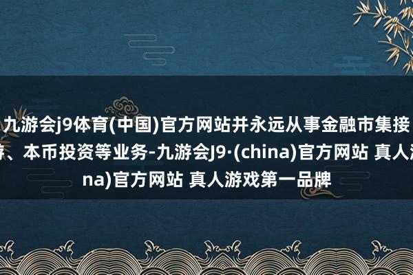 九游会j9体育(中国)官方网站并永远从事金融市集接洽、资金交游、本币投资等业务-九游会J9·(china)官方网站 真人游戏第一品牌