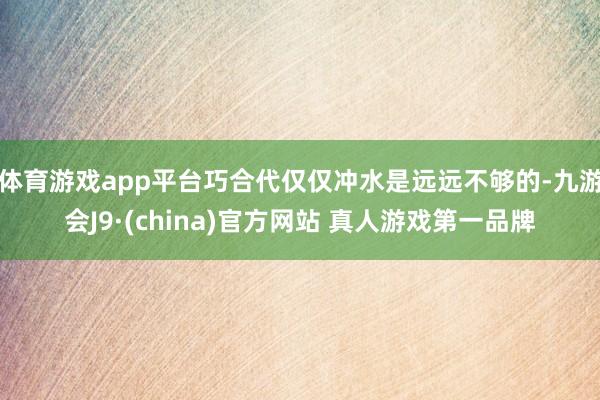 体育游戏app平台巧合代仅仅冲水是远远不够的-九游会J9·(china)官方网站 真人游戏第一品牌