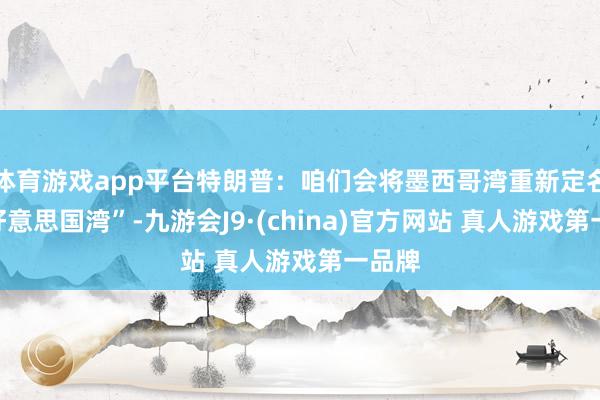 体育游戏app平台特朗普：咱们会将墨西哥湾重新定名为“好意思国湾”-九游会J9·(china)官方网站 真人游戏第一品牌