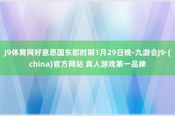 J9体育网好意思国东部时期1月29日晚-九游会J9·(china)官方网站 真人游戏第一品牌