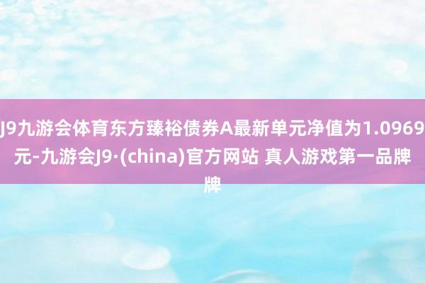 J9九游会体育东方臻裕债券A最新单元净值为1.0969元-九游会J9·(china)官方网站 真人游戏第一品牌