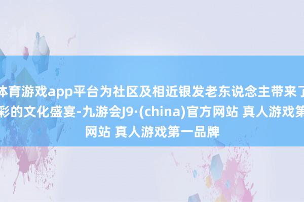 体育游戏app平台为社区及相近银发老东说念主带来了一场精彩的文化盛宴-九游会J9·(china)官方网站 真人游戏第一品牌