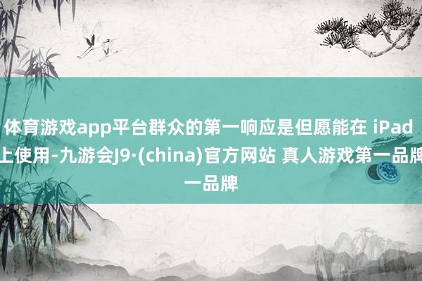 体育游戏app平台群众的第一响应是但愿能在 iPad 上使用-九游会J9·(china)官方网站 真人游戏第一品牌
