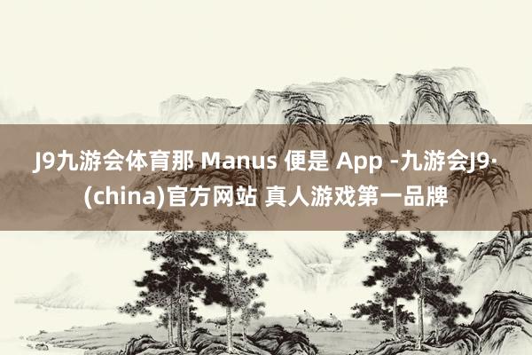 J9九游会体育那 Manus 便是 App -九游会J9·(china)官方网站 真人游戏第一品牌
