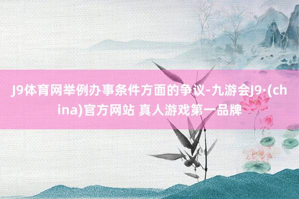 J9体育网举例办事条件方面的争议-九游会J9·(china)官方网站 真人游戏第一品牌