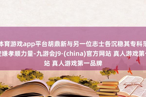 体育游戏app平台胡鼎新与另一位志士各沉稳其专科范围为变嫌孝顺力量-九游会J9·(china)官方网站 真人游戏第一品牌