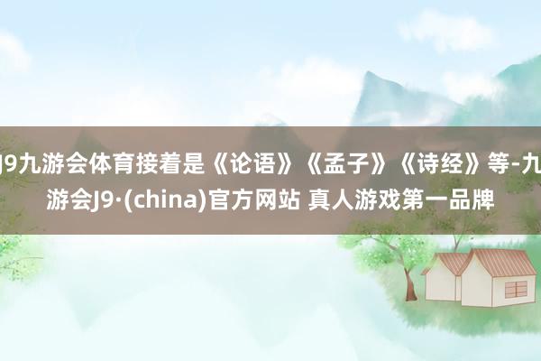 J9九游会体育接着是《论语》《孟子》《诗经》等-九游会J9·(china)官方网站 真人游戏第一品牌