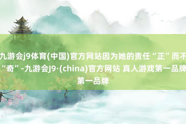 九游会j9体育(中国)官方网站因为她的责任“正”而不“奇”-九游会J9·(china)官方网站 真人游戏第一品牌