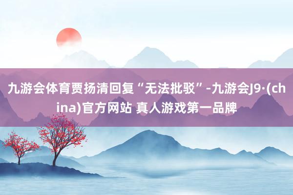 九游会体育贾扬清回复“无法批驳”-九游会J9·(china)官方网站 真人游戏第一品牌