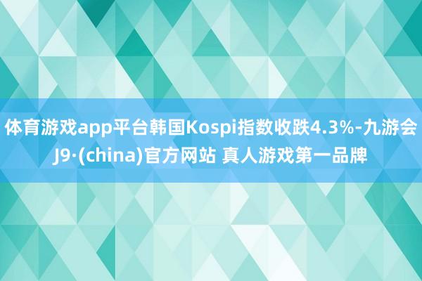 体育游戏app平台韩国Kospi指数收跌4.3%-九游会J9·(china)官方网站 真人游戏第一品牌