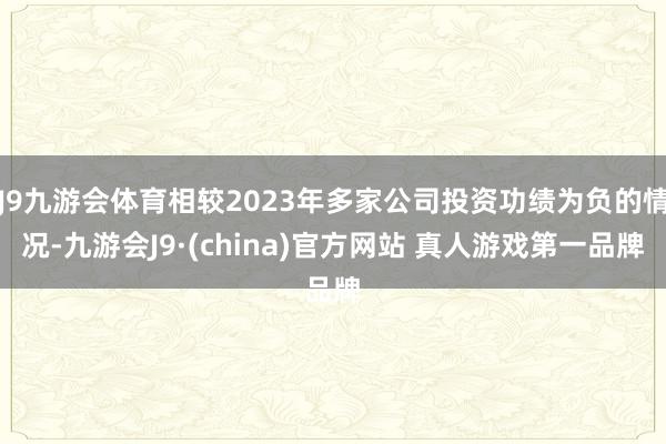 J9九游会体育相较2023年多家公司投资功绩为负的情况-九游会J9·(china)官方网站 真人游戏第一品牌
