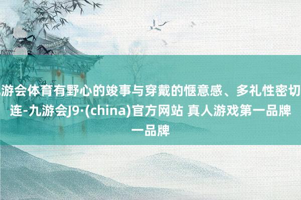 九游会体育有野心的竣事与穿戴的惬意感、多礼性密切关连-九游会J9·(china)官方网站 真人游戏第一品牌