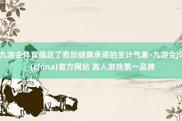 九游会体育插足了愈加健康承诺的生计气象-九游会J9·(china)官方网站 真人游戏第一品牌