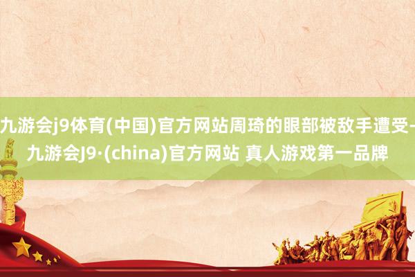 九游会j9体育(中国)官方网站周琦的眼部被敌手遭受-九游会J9·(china)官方网站 真人游戏第一品牌