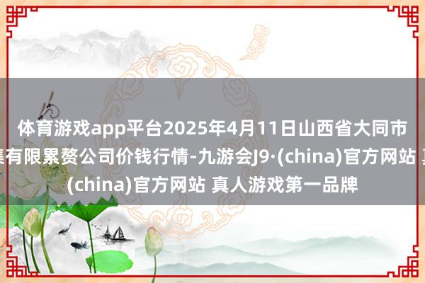 体育游戏app平台2025年4月11日山西省大同市振华蔬菜批发市集有限累赘公司价钱行情-九游会J9·(china)官方网站 真人游戏第一品牌