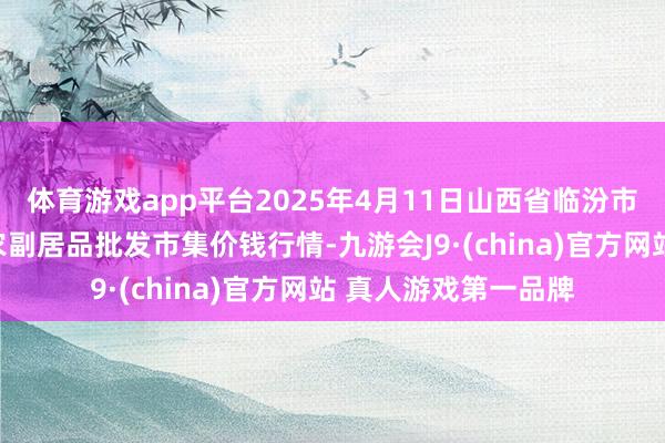 体育游戏app平台2025年4月11日山西省临汾市尧齐区奶牛场尧丰农副居品批发市集价钱行情-九游会J9·(china)官方网站 真人游戏第一品牌