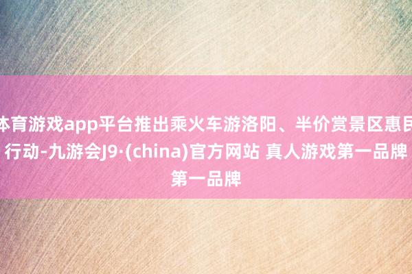 体育游戏app平台推出乘火车游洛阳、半价赏景区惠民行动-九游会J9·(china)官方网站 真人游戏第一品牌