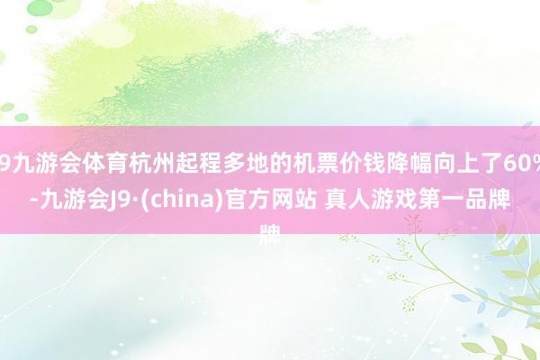 J9九游会体育杭州起程多地的机票价钱降幅向上了60%-九游会J9·(china)官方网站 真人游戏第一品牌