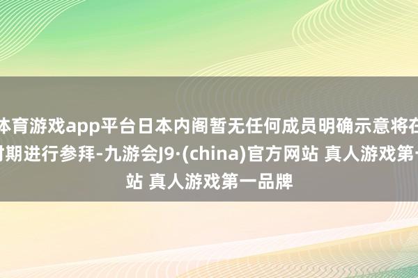 体育游戏app平台日本内阁暂无任何成员明确示意将在大祭时期进行参拜-九游会J9·(china)官方网站 真人游戏第一品牌