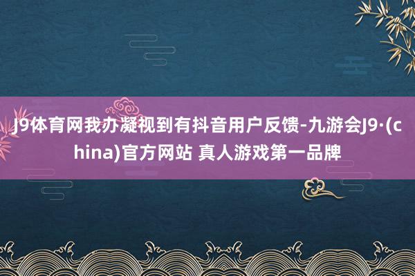 J9体育网我办凝视到有抖音用户反馈-九游会J9·(china)官方网站 真人游戏第一品牌