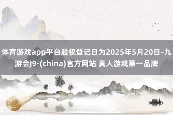 体育游戏app平台股权登记日为2025年5月20日-九游会J9·(china)官方网站 真人游戏第一品牌