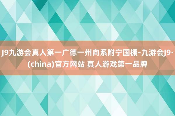 J9九游会真人第一广德一州向系附宁国棚-九游会J9·(china)官方网站 真人游戏第一品牌