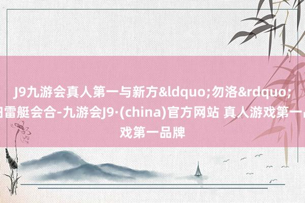 J9九游会真人第一与新方&ldquo;勿洛&rdquo;号扫雷艇会合-九游会J9·(china)官方网站 真人游戏第一品牌