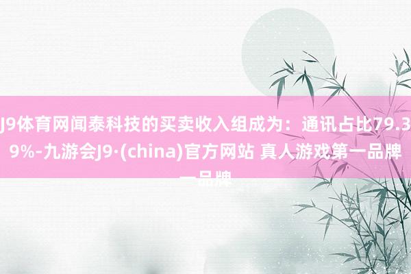 J9体育网闻泰科技的买卖收入组成为：通讯占比79.39%-九游会J9·(china)官方网站 真人游戏第一品牌