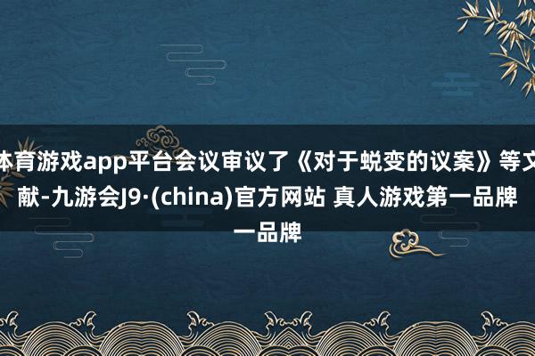 体育游戏app平台会议审议了《对于蜕变的议案》等文献-九游会J9·(china)官方网站 真人游戏第一品牌