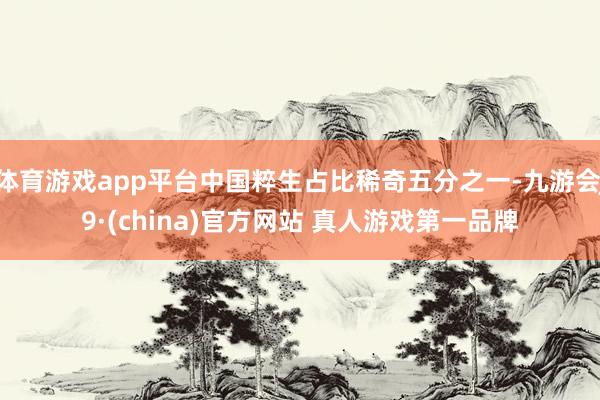 体育游戏app平台中国粹生占比稀奇五分之一-九游会J9·(china)官方网站 真人游戏第一品牌