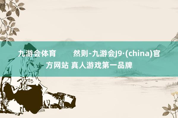 九游会体育        然则-九游会J9·(china)官方网站 真人游戏第一品牌