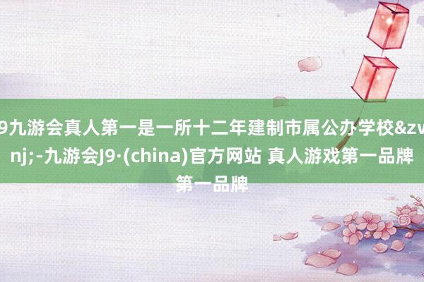 J9九游会真人第一是一所十二年建制市属公办学校&zwnj;-九游会J9·(china)官方网站 真人游戏第一品牌