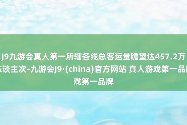 J9九游会真人第一所辖各线总客运量瞻望达457.2万东谈主次-九游会J9·(china)官方网站 真人游戏第一品牌