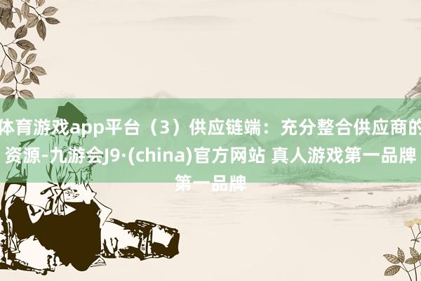 体育游戏app平台（3）供应链端：充分整合供应商的资源-九游会J9·(china)官方网站 真人游戏第一品牌