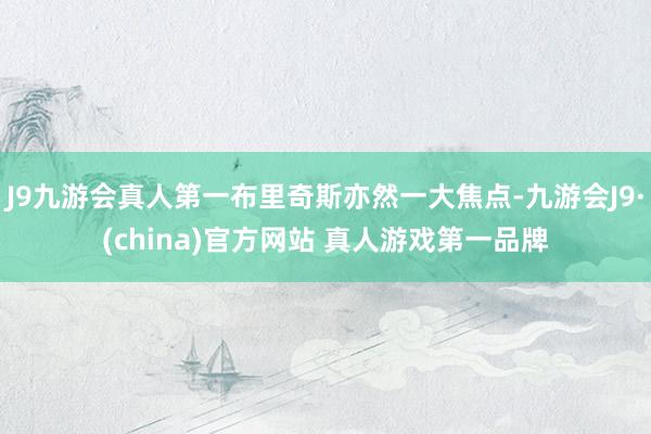 J9九游会真人第一布里奇斯亦然一大焦点-九游会J9·(china)官方网站 真人游戏第一品牌