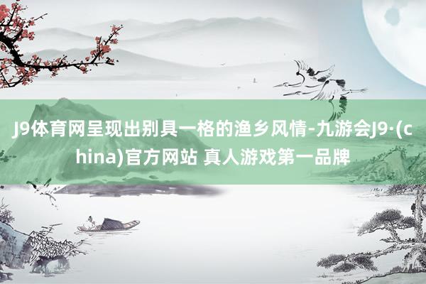 J9体育网呈现出别具一格的渔乡风情-九游会J9·(china)官方网站 真人游戏第一品牌