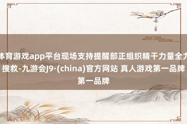 体育游戏app平台现场支持提醒部正组织精干力量全力搜救-九游会J9·(china)官方网站 真人游戏第一品牌