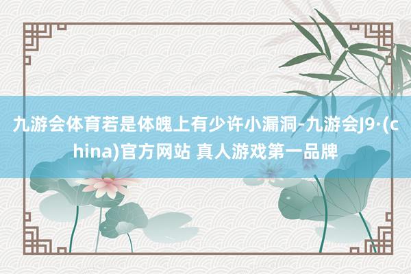 九游会体育若是体魄上有少许小漏洞-九游会J9·(china)官方网站 真人游戏第一品牌