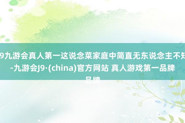 J9九游会真人第一这说念菜家庭中简直无东说念主不知-九游会J9·(china)官方网站 真人游戏第一品牌