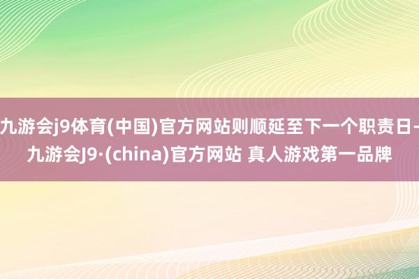 九游会j9体育(中国)官方网站则顺延至下一个职责日-九游会J9·(china)官方网站 真人游戏第一品牌