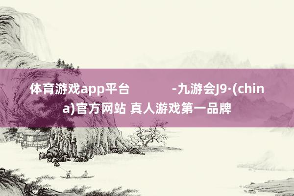 体育游戏app平台            -九游会J9·(china)官方网站 真人游戏第一品牌
